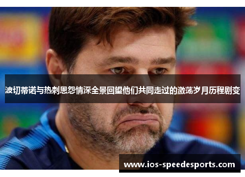 波切蒂诺与热刺恩怨情深全景回望他们共同走过的激荡岁月历程剧变 波切蒂诺与热刺恩怨情深全景回望他们共同走过的激荡岁月历程剧变